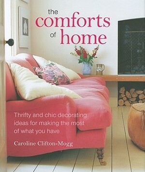 The Comforts of Home: Thrifty and Chic Decorating Ideas for Making the Most of What You Have by Caroline Clifton-Mogg