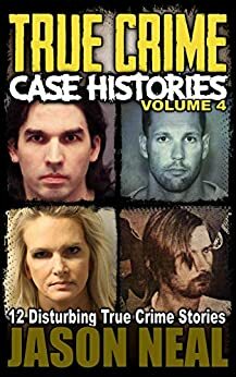 True Crime Case Histories; Volume 4: 12 Disturbing True Crime Stories by Jason Neal