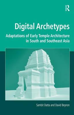 Digital Archetypes: Adaptations of Early Temple Architecture in South and Southeast Asia. by Sambit Datta and David Beynon by Sambit Datta, David Beynon