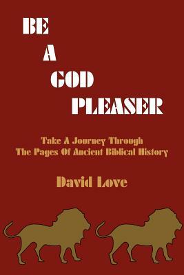 Be a God Pleaser: Take A Journey Through The Pages Of Ancient Biblical History by David Love