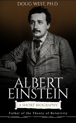 Albert Einstein: A Short Biography: Father of the Theory of Relativity by Doug West