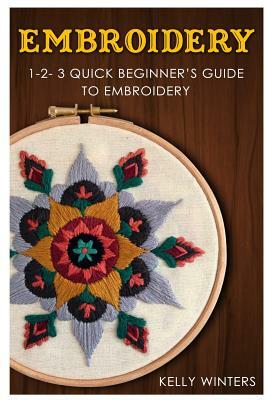 Embroidery: 1-2-3 Quick Beginner's Guide to Embroidery by Kelly Winters