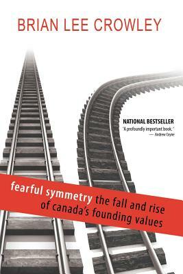 Fearful Symmetry - The Fall and Rise of Canada's Founding Values by Brian Lee Crowley