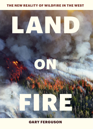 Land on Fire: The New Reality of Wildfire in the West by Gary Ferguson