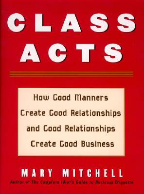 Class Acts: How Good Manners Create Good Relationships and Good Relationships Create Good Business by Mary Mitchell
