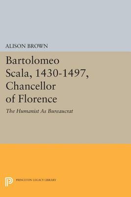 Bartolomeo Scala, 1430-1497, Chancellor of Florence: The Humanist as Bureaucrat by Alison Brown