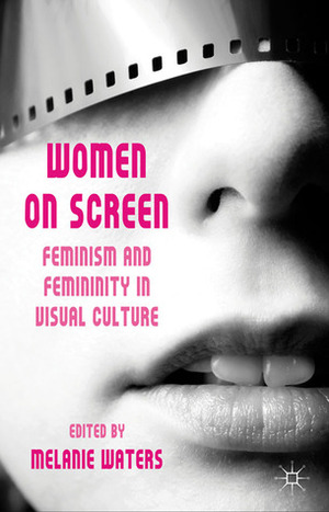 Women on Screen: Feminism and Femininity in Visual Culture by Melanie Waters, Stacy Gillis