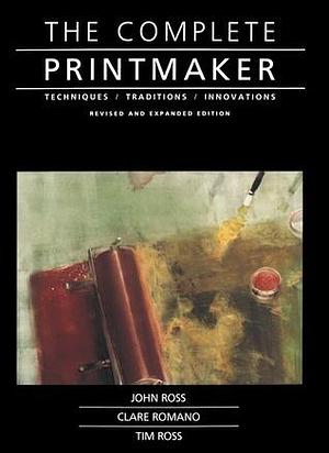 The Complete Printmaker by John Ross, John Ross, Clare Romano, Tim Ross