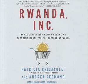 Rwanda, Inc.: How a Devastated Nation Became an Economic Modelfor the Developing World by Patricia Crisafulli, Andrea Redmond