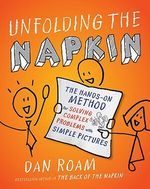 Unfolding the Napkin: The Hands-On Method for Solving Complex Problems with Simple Pictures by Dan Roam