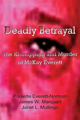 Deadly Betrayal: The Kidnapping and Murder of McKay Everett by James W. Marquart, Janet Mullings, Paulette Everett-Norman