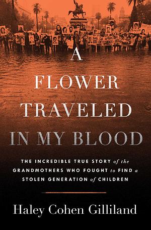 A Flower Traveled in My Blood: The Incredible True Story of the Grandmothers Who Fought to Find a Stolen Generation of Children by Haley Cohen Gilliland