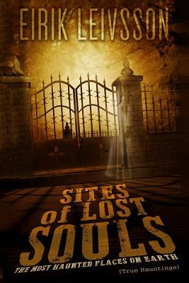 True Hauntings: Sites of Lost Souls - The Most Haunted Places on Earth by Eirik Leivsson