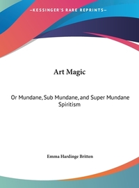 Art Magic: Or Mundane, Sub Mundane, and Super Mundane Spiritism by 