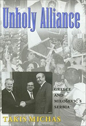 Unholy Alliance: Greece and Milosevic's Serbia by Takis Michas, Michalis Papakonstantinou