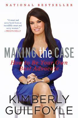 Making the Case: How to Be Your Own Best Advocate by Kimberly Guilfoyle