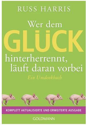 Wer dem Glück hinterherrennt, läuft daran vorbei: ein Umdenkbuch by Russ Harris, Maike Schuhmacher, Stephan Schuhmacher