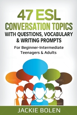 47 ESL Conversation Topics with Questions, Vocabulary & Writing Prompts: For Beginner-Intermediate Teenagers & Adults by Jackie Bolen