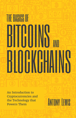 The Basics of Bitcoins and Blockchains: An Introduction to Cryptocurrencies and the Technology That Powers Them by Antony Lewis