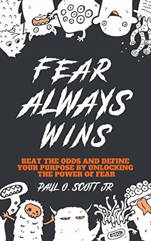 Fear Always Wins: Beat The Odds And Define Your Purpose By Unlocking The Power Of Fear by Paul Scott