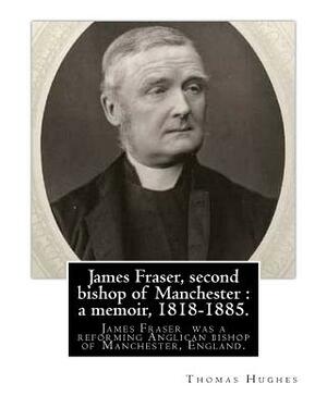 James Fraser, second bishop of Manchester: a memoir, 1818-1885. By: Thomas Hughes: James Fraser (18 August 1818 - 22 October 1885) was a reforming Ang by Thomas Hughes