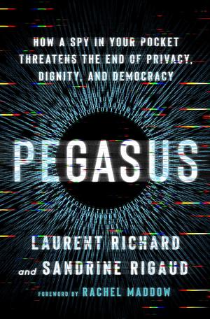 Pegasus: How a Spy in Your Pocket Threatens the End of Privacy, Dignity, and Democracy by Sandrine Rigaud, Laurent Richard