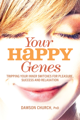 Your Happy Genes: Tripping Your Inner Switches for Pleasure, Success, and Relaxation by Dawson Church