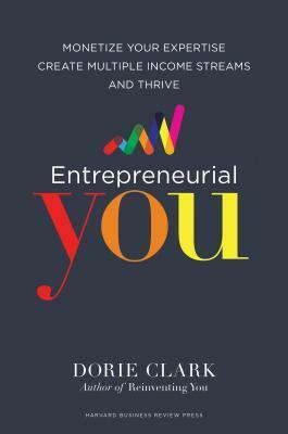 Entrepreneurial You: Monetize Your Expertise, Create Multiple Income Streams, and Thrive by Dorie Clark