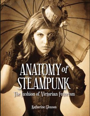 Anatomy of Steampunk: The Fashion of Victorian Futurism by Katherine Gleason, Diana M. Pho, Katherine A. Gleason