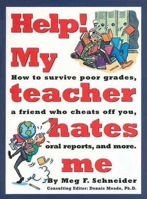 Help! My Teacher Hates Me: How to Survive Poor Grades, a Friend Who Cheats Off You, Oral Reports, and More by Meg F. Schneider