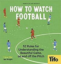 How To Watch Football: 52 Rules for Understanding the Beautiful Game, On and Off the Pitch by Tifo - The Athletic