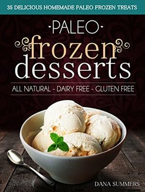 Paleo Frozen Desserts: 35 Delicious Homemade Dairy Free, Gluten Free Paleo Frozen Treats by Dana Summers, Paleo Ice Cream