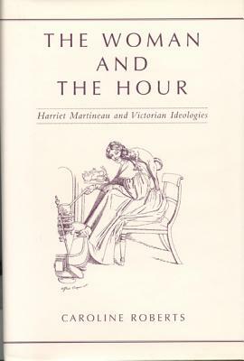 The Woman and the Hour: Harriet Martineau and Victorian Ideologies by Caroline Roberts