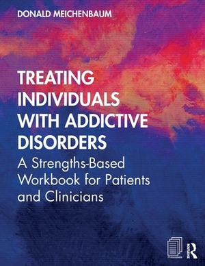 Treating Individuals with Addictive Disorders: A Strengths-Based Workbook for Patients and Clinicians by Donald Meichenbaum