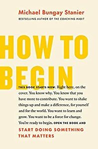 How to Begin: Start Doing Something That Matters by Michael Bungay Stanier