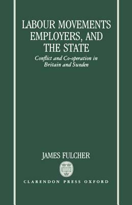 Labour Movements, Employers, and the State: Conflict and Co-Operation in Britain and Sweden by James Fulcher