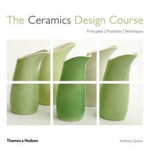 The Ceramics Design Course: Principles, Practice, Techniques by Anthony Quinn