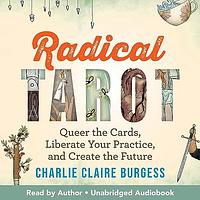 Radical Tarot: Queer the Cards, Liberate Your Practice, and Create the Future by Charlie Claire Burgess