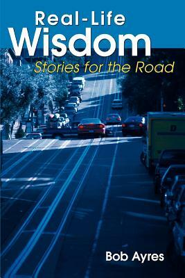 Real-Life Wisdom: Stories for the Road by Bob Ayres