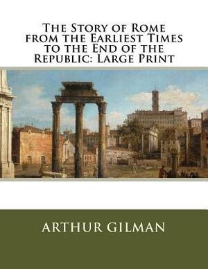 The Story of Rome from the Earliest Times to the End of the Republic: Large Print by Arthur Gilman