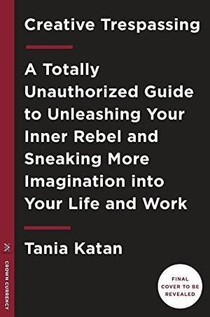 Creative Trespassing: How to Put the Spark and Joy Back into Your Work and Life by Tania Katan, Tania Katan