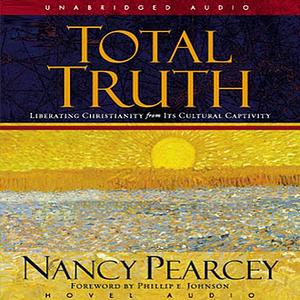 Total Truth: Liberating Christianity from its Cultural Captivity by Nancy R. Pearcey