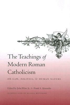 The Teachings of Modern Roman Catholicism: On Law, Politics, and Human Nature by Frank S. Alexander, John Witte Jr., Russell Hittinger
