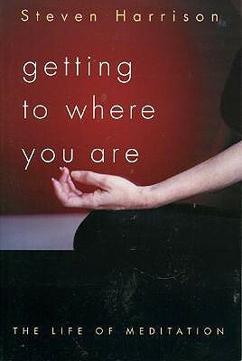 Getting to Where You Are: The Life of Meditation by Steven Harrison