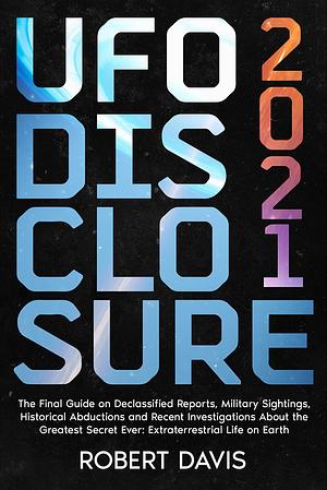 UFO Disclosure 2021: The Final Guide on Declassified Reports, Military Sightings, Historical Abductions and Recent Investigations About the Greatest Secret Ever: Extraterrestrial Life on Earth by Robert Davis, Robert Davis