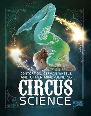 Contortion, German Wheels, and Other Mind-Bending Circus Science by Marcia Amidon Lusted