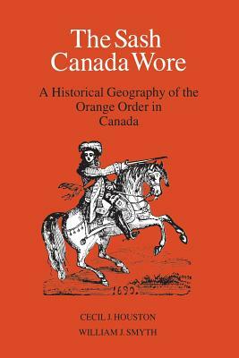 The Sash Canada Wore: A Historical Geography of the Orange Order in Canada by William J. Smyth, Cecil J. Houston