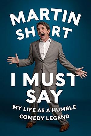 I Must Say: My Life as a Humble Comedy Legend by Martin Short