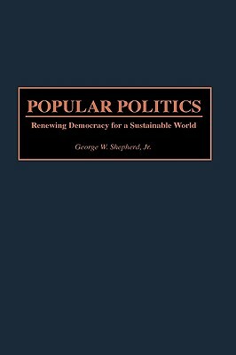 Popular Politics: Renewing Democracy for a Sustainable World by George W. Shepherd