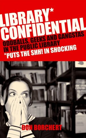 Library Confidential: Oddballs, Geeks, and Gangstas in the Public Library by Don Borchert